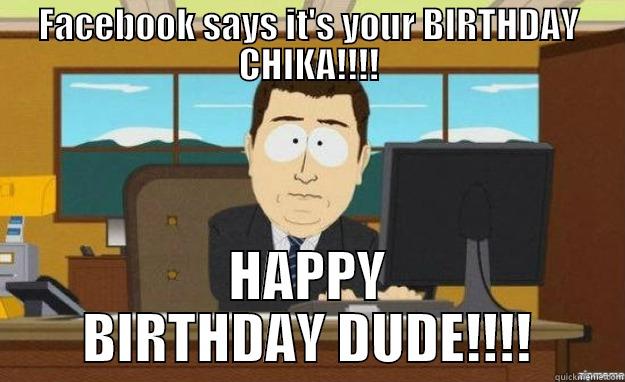 FACEBOOK SAYS IT'S YOUR BIRTHDAY CHIKA!!!! HAPPY BIRTHDAY DUDE!!!! aaaand its gone