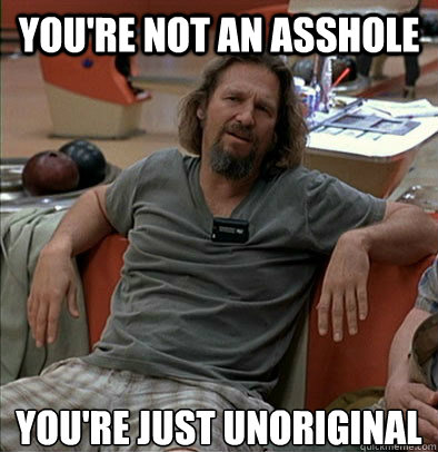 you're not an asshole you're just unoriginal  The Dude