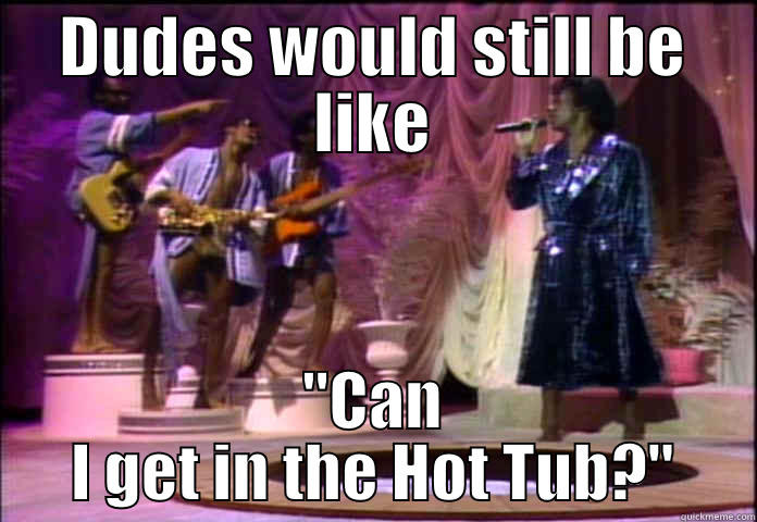 DUDES WOULD STILL BE LIKE 