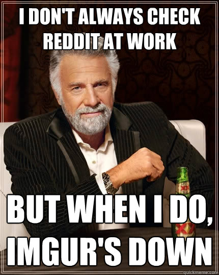 I don't always check reddit at work but when I do, imgur's down  The Most Interesting Man In The World
