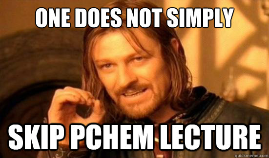 One Does Not Simply Skip Pchem Lecture  Boromir