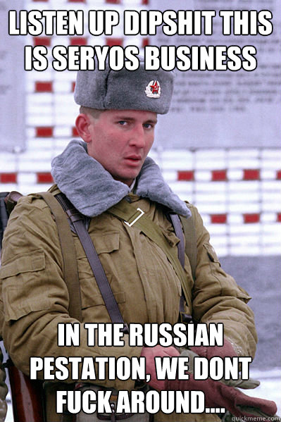 Listen up dipshit this is seryos business In the russian pestation, we dont fuck around....  Jakucha