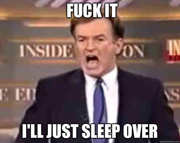FUCK IT I'll just sleep over  fuck it bill