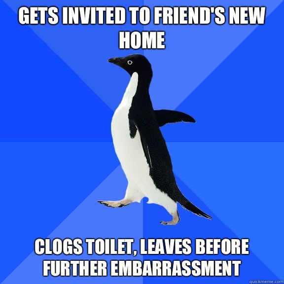 Gets invited to friend's new home Clogs toilet, leaves before further embarrassment  Socially Awkward Penguin