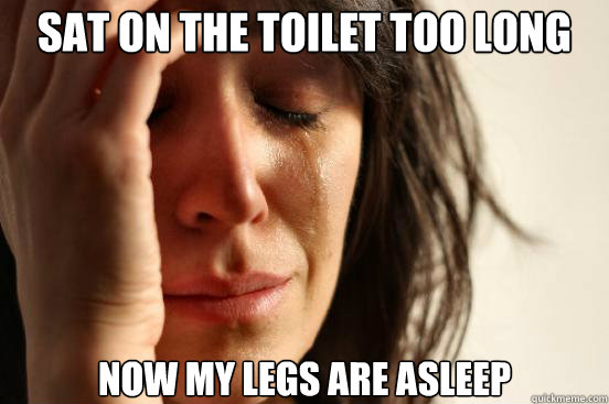 sat on the toilet too long  now my legs are asleep  First World Problems