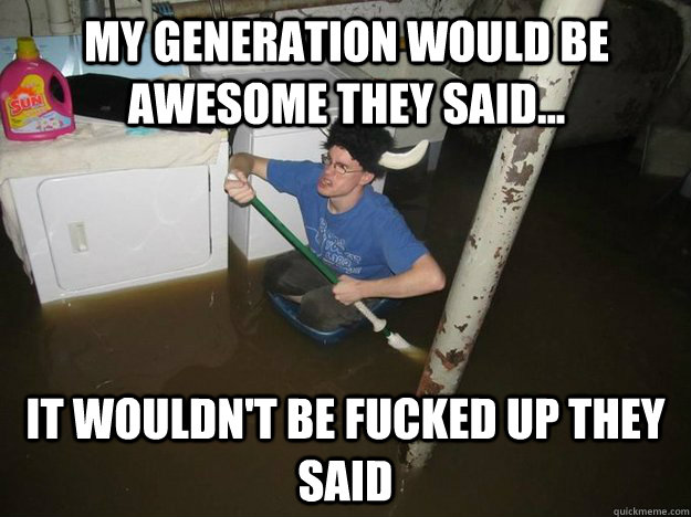 My generation would be awesome they said... it wouldn't be fucked up they said  Do the laundry they said