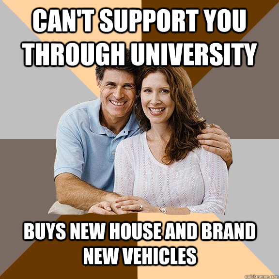 Can't support you through university  buys new house and brand new vehicles  Scumbag Parents