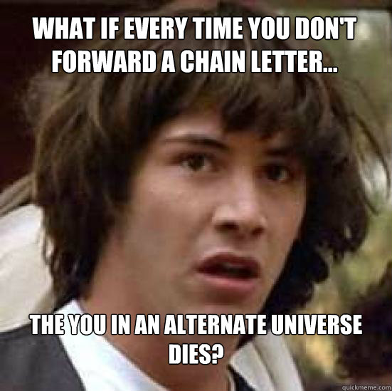 What if every time you don't forward a chain letter... The you in an alternate universe dies?   conspiracy keanu