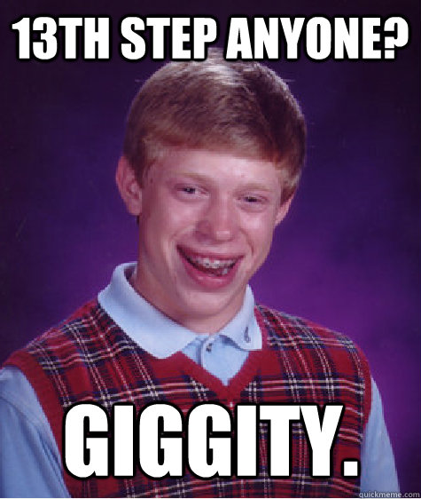 13th Step anyone? giggity.  Bad Luck Brian