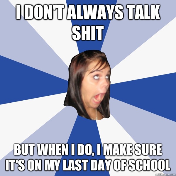 I don't always talk shit But when I do, I make sure it's on my last day of school  Annoying Facebook Girl