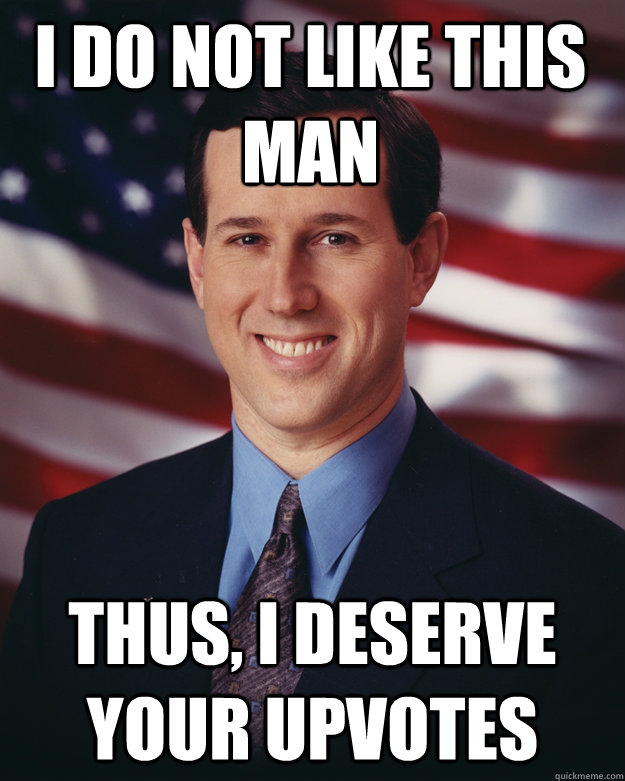I do not like this man Thus, i deserve your upvotes  Rick Santorum