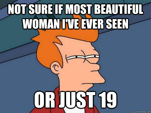 Not sure if most beautiful woman I've ever seen Or just 19  Futurama Fry