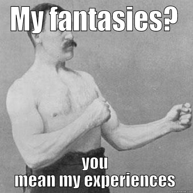 As a 37 year old guy dating a 23 yo girl when she asks about my fantasies - MY FANTASIES? YOU MEAN MY EXPERIENCES overly manly man