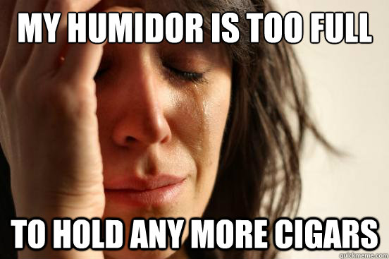 My humidor is too full to hold any more cigars  First World Problems