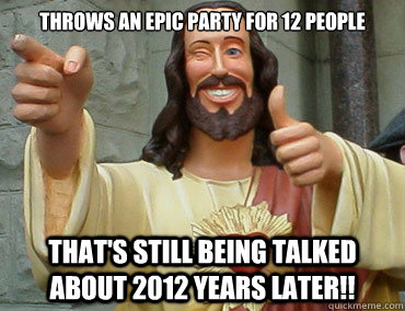 Throws an epic party for 12 people That's still being talked about 2012 years later!!  Buddy Christ