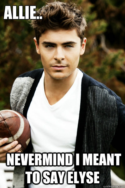 Allie..
  Nevermind I meant to say Elyse  Zac Efron