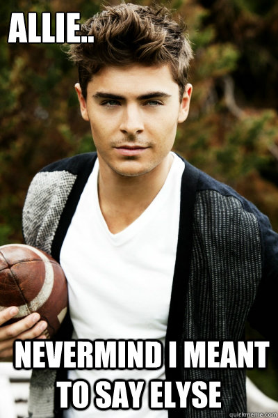 Allie..
  Nevermind I meant to say Elyse - Allie..
  Nevermind I meant to say Elyse  Zac Efron