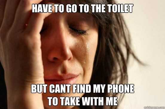 Have to go to the toilet But cant find my phone
to take with me  First World Problems