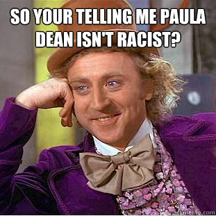 so your telling me paula dean isn't racist?   Condescending Wonka