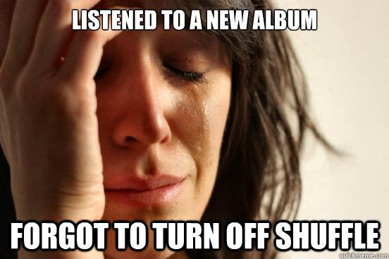 Listened to a new album Forgot to turn off shuffle  First World Problems