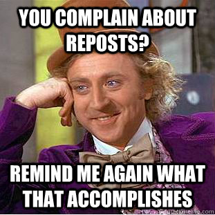 You complain about reposts? Remind me again what that accomplishes  Condescending Wonka