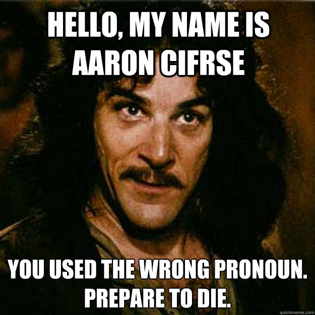 Hello, my name is Aaron Cifrse You used the wrong pronoun.
Prepare to die.   Inigo Montoya