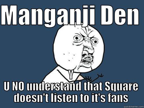 MANGANJI DEN  Y U NO UNDERSTAND THAT SQUARE DOESN'T LISTEN TO IT'S FANS Y U No