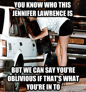 You know who this Jennifer Lawrence is But we can say you're oblivious if that's what you're in to  Karma Whore