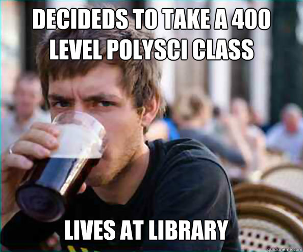 Decideds to take A 400 level Polysci class lives at library  Lazy College Senior