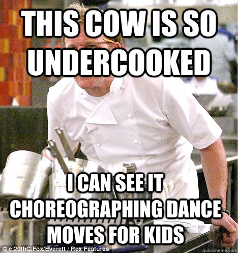 This cow is so undercooked I can see it choreographing dance moves for kids - This cow is so undercooked I can see it choreographing dance moves for kids  gordon ramsay