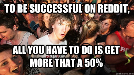 To be successful on reddit, all you have to do is get more that a 50%  Sudden Clarity Clarence