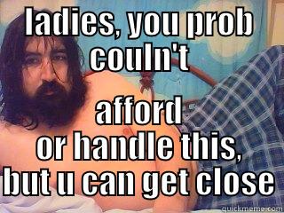 LADIES, YOU PROB COULN'T AFFORD OR HANDLE THIS, BUT U CAN GET CLOSE Misc