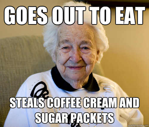 Goes out to eat
 steals coffee cream and sugar packets  Scumbag Grandma