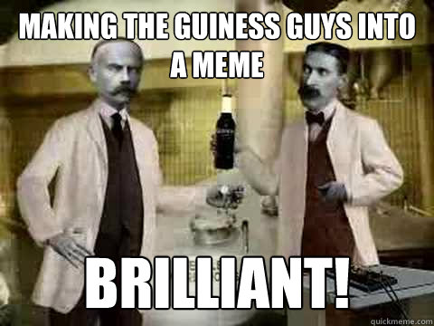 Making the guiness guys into a meme Brilliant! - Making the guiness guys into a meme Brilliant!  Guiness Guys