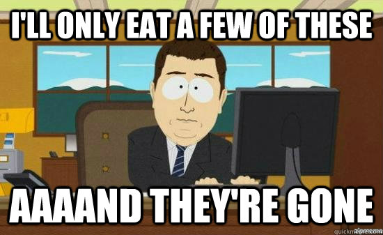 I'll only eat a few of these AAAAND THEY'RE GONE  aaaand its gone