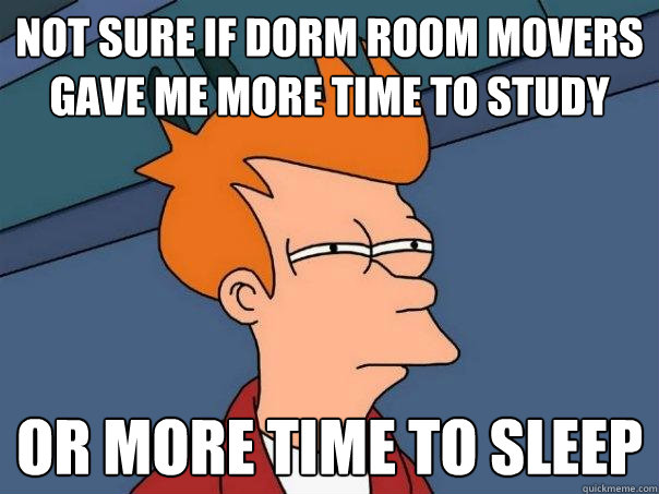 Not sure if dorm room movers gave me more time to study Or more time to sleep  Futurama Fry