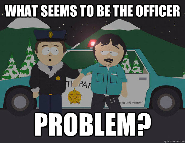 What seems to be the officer Problem? - What seems to be the officer Problem?  Original 10 Guy