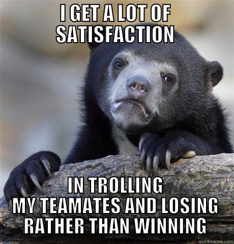 I GET A LOT OF SATISFACTION IN TROLLING MY TEAMATES AND LOSING RATHER THAN WINNING Confession Bear