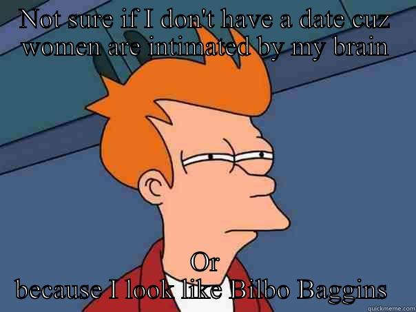 NOT SURE IF I DON'T HAVE A DATE CUZ WOMEN ARE INTIMATED BY MY BRAIN OR BECAUSE I LOOK LIKE BILBO BAGGINS  Futurama Fry