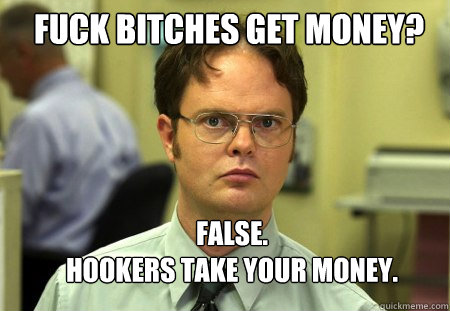 Fuck bitches get money? False.
Hookers take your money.   Schrute