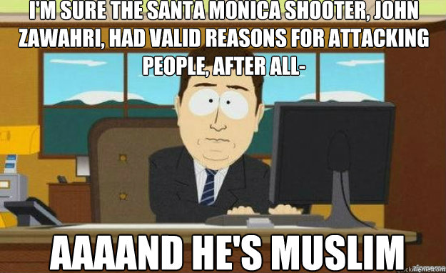 I'm sure the Santa Monica shooter, John Zawahri, had valid reasons for attacking people, after all- AAAAND he's Muslim  aaaand its gone