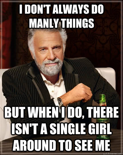 I don't always do manly things but when I do, there isn't a single girl around to see me  The Most Interesting Man In The World