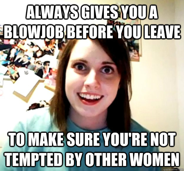 Always gives you a blowjob before you leave to make sure you're not tempted by other women - Always gives you a blowjob before you leave to make sure you're not tempted by other women  Misc