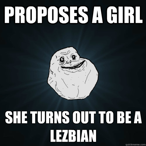 proposes a girl she turns out to be a lezbian  Forever Alone
