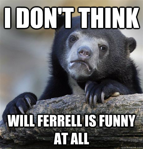 I don't think will ferrell is funny at all  Confession Bear