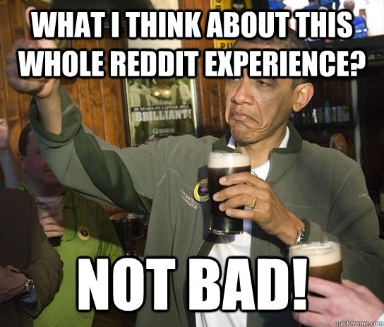 What I think about this whole reddit experience? NOT BAD!  Upvoting Obama