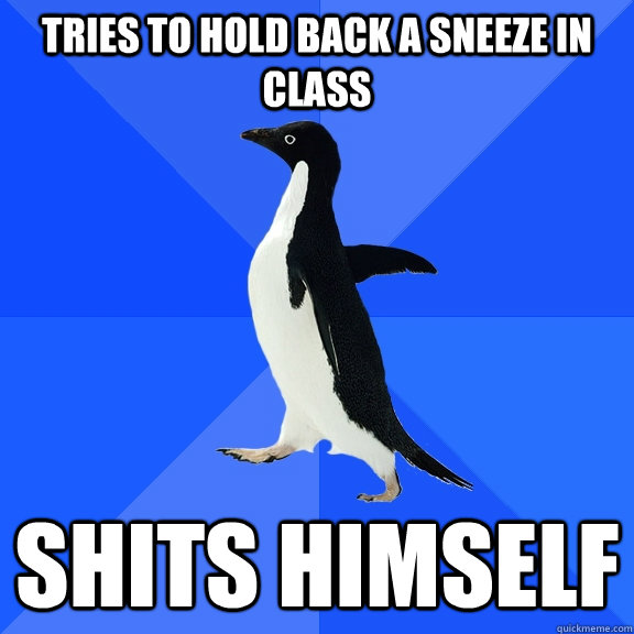 Tries to hold back a sneeze in class Shits himself  Socially Awkward Penguin