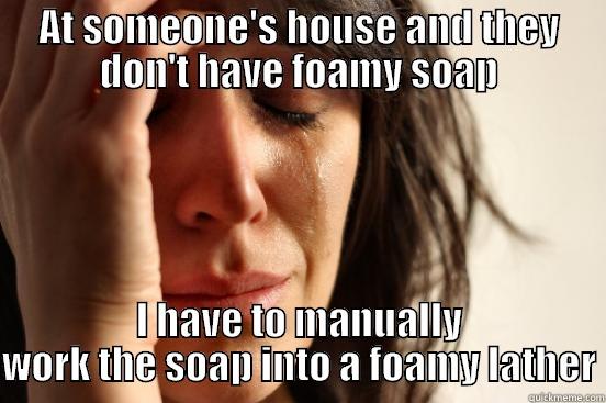 AT SOMEONE'S HOUSE AND THEY DON'T HAVE FOAMY SOAP I HAVE TO MANUALLY WORK THE SOAP INTO A FOAMY LATHER First World Problems