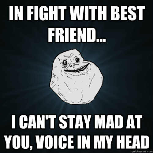 In fight with best friend... I can't stay mad at you, voice in my head - In fight with best friend... I can't stay mad at you, voice in my head  Forever Alone