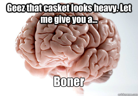 Geez that casket looks heavy. Let me give you a... Boner  Scumbag Brain